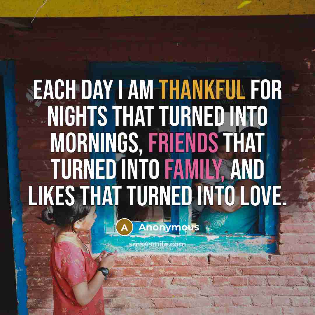 “Each day I am thankful for nights that turned into mornings, friends that turned into family, and likes that turned into love.” quote by Anonymous