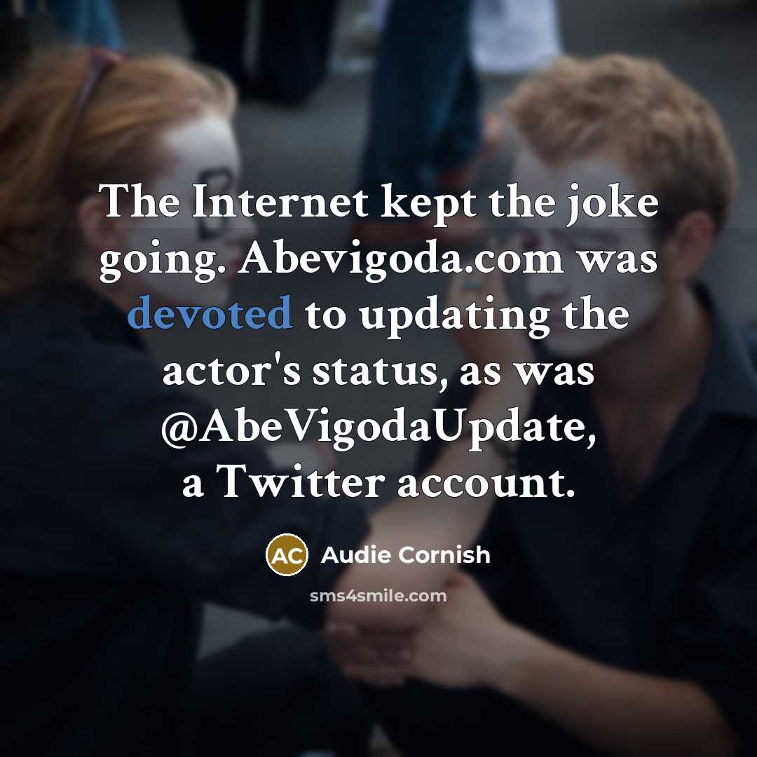 “The Internet kept the joke going. Abevigoda.com was devoted to updating the actor's status, as was @AbeVigodaUpdate, a Twitter account.” quote by Audie Cornish