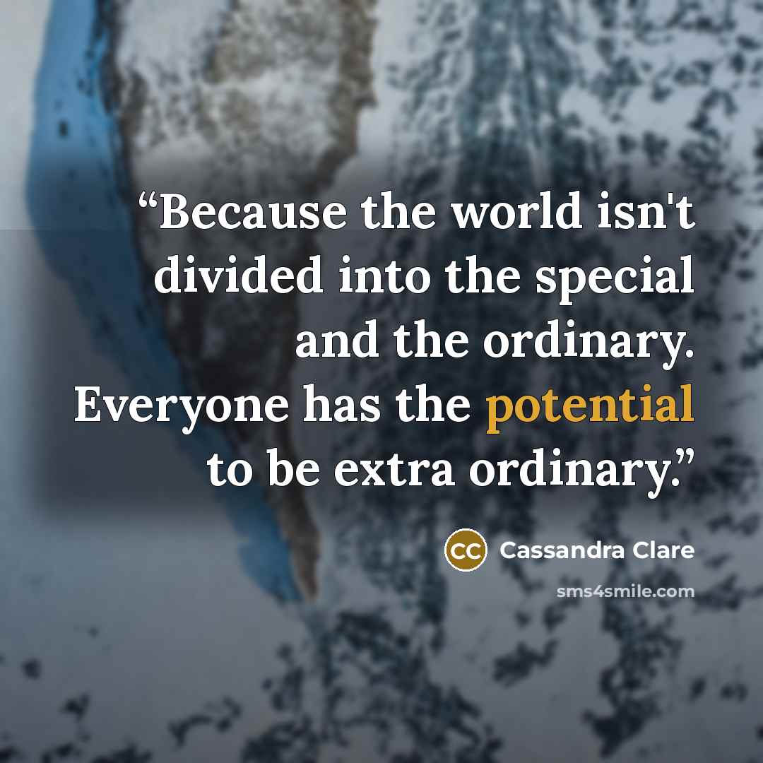 “Because the world isn't divided into the special and the ordinary. Everyone has the potential to be extra ordinary.” quote by Cassandra Clare