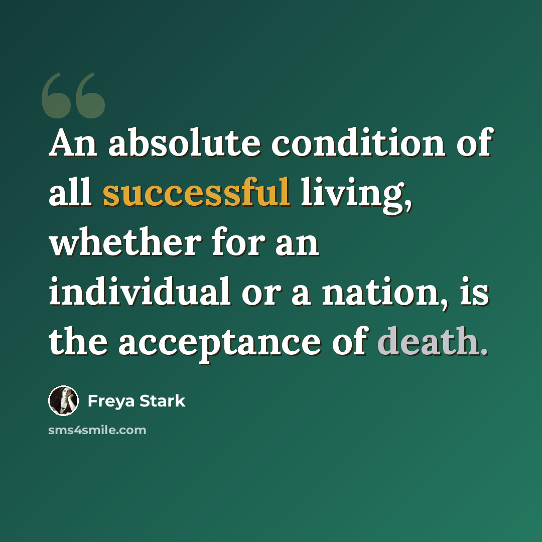 “An absolute condition of all successful living, whether for an individual or a nation, is the acceptance of death.” quote by Freya Stark