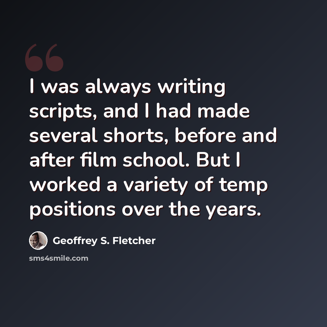 “I was always writing scripts, and I had made several shorts, before and after film school. But I worked a variety of temp positions over the years.” quote by Geoffrey S. Fletcher