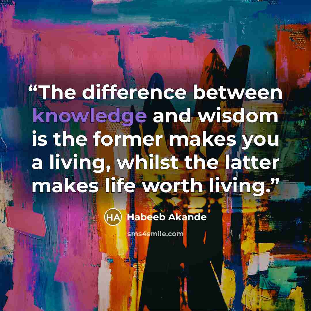 “The difference between knowledge and wisdom is the former makes you a living, whilst the latter makes life worth living.” quote by Habeeb Akande