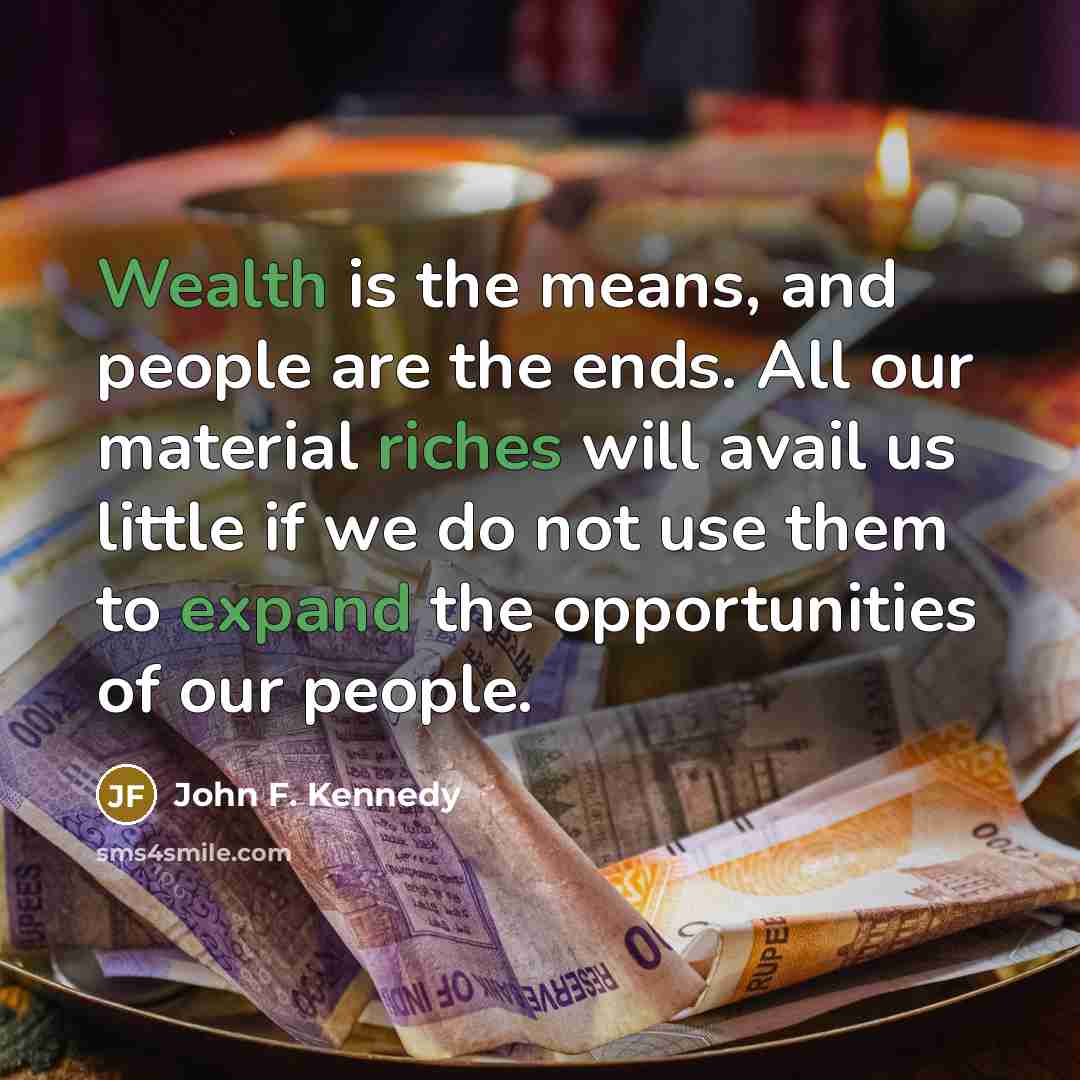 “Wealth is the means, and people are the ends. All our material riches will avail us little if we do not use them to expand the opportunities of our people.” quote by John F. Kennedy