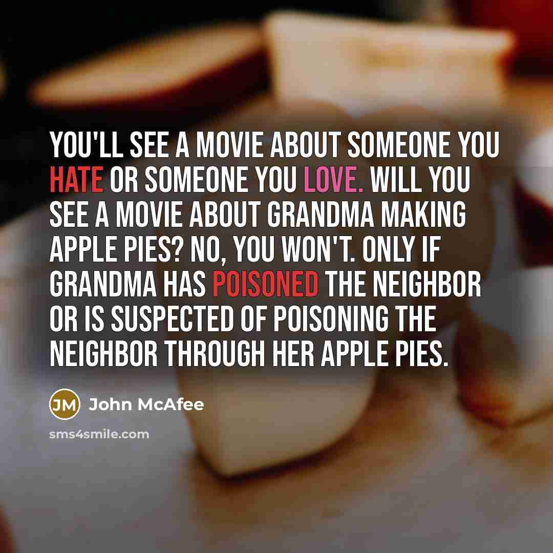 “You'll see a movie about someone you hate or someone you love. Will you see a movie about grandma making apple pies? No, you won't. Only if grandma has poisoned the neighbor or is suspected of poisoning the neighbor through her apple pies.” quote by John McAfee