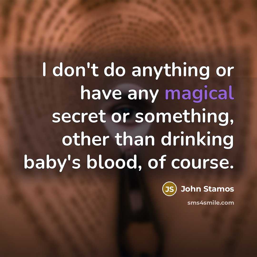 “I don't do anything or have any magical secret or something, other than drinking baby's blood, of course.” quote by John Stamos