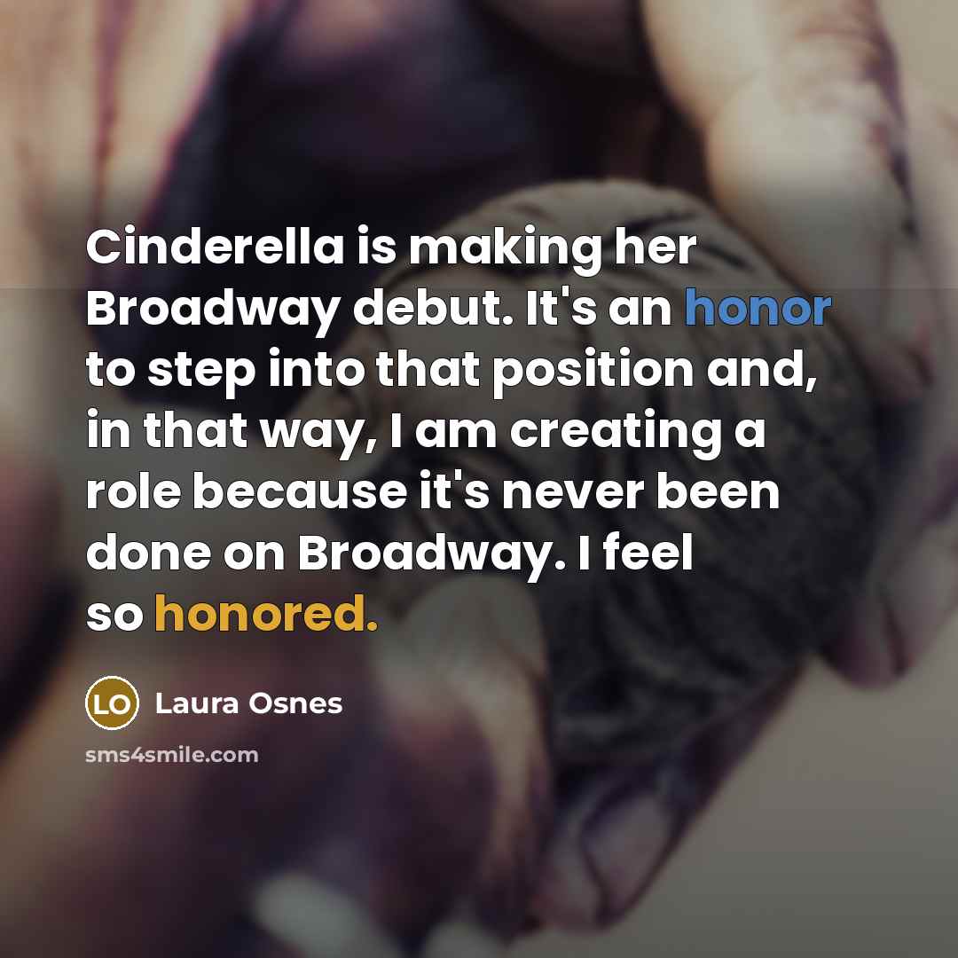 “Cinderella is making her Broadway debut. It's an honor to step into that position and, in that way, I am creating a role because it's never been done on Broadway. I feel so honored.” quote by Laura Osnes