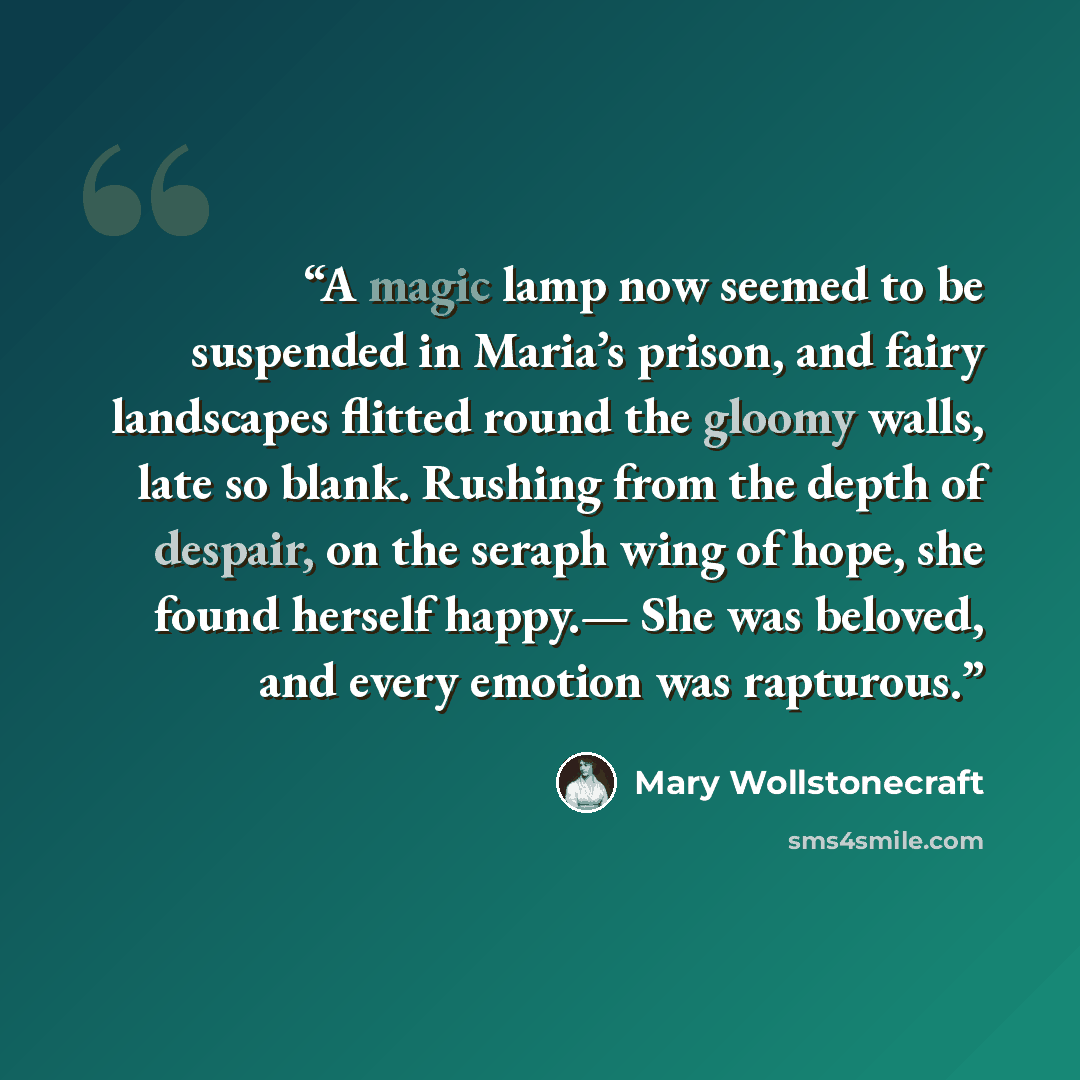 “A magic lamp now seemed to be suspended in Maria’s prison, and fairy landscapes flitted round the gloomy walls, late so blank. Rushing from the depth of despair, on the seraph wing of hope, she found herself happy.— She was beloved, and every emotion was rapturous.” quote by Mary Wollstonecraft