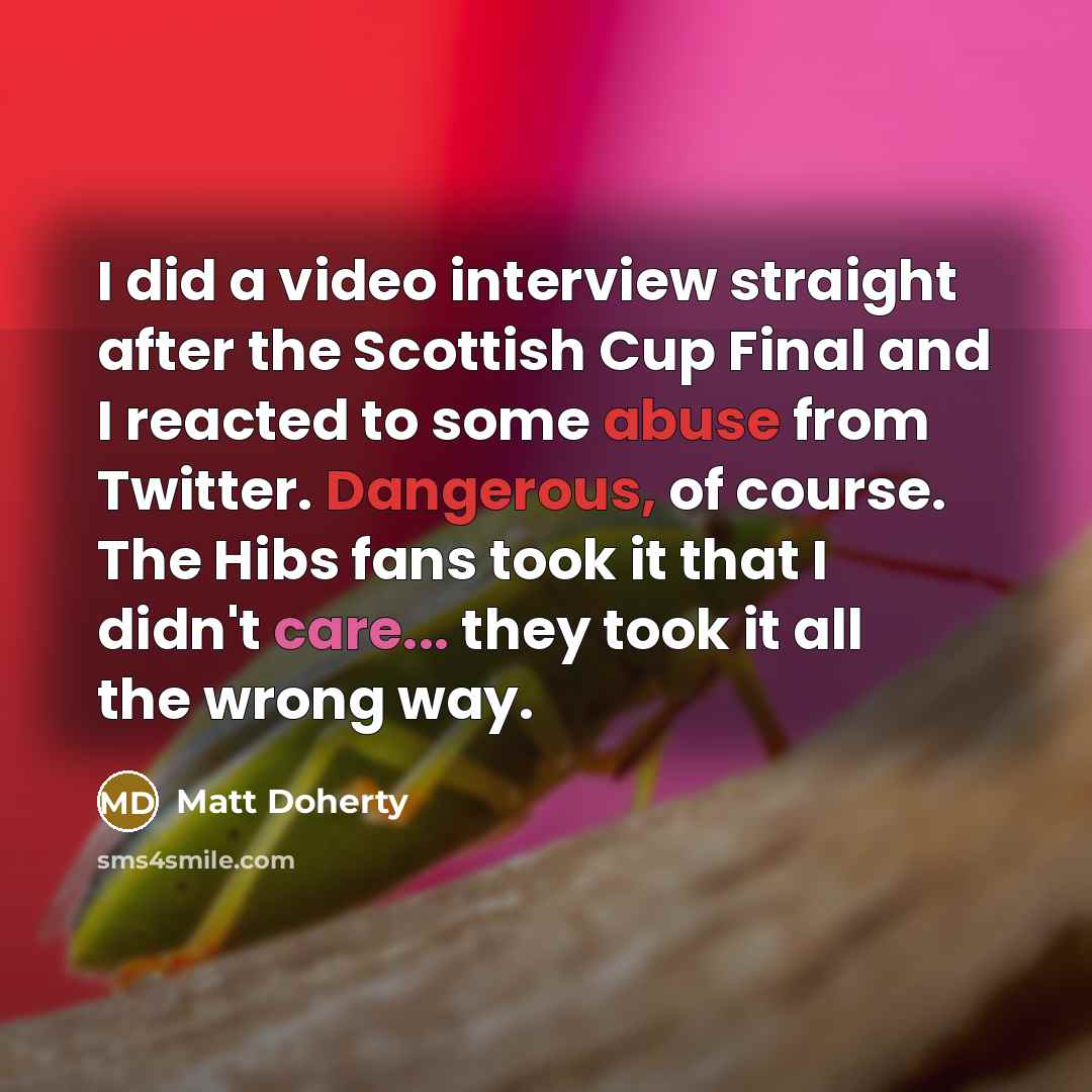 “I did a video interview straight after the Scottish Cup Final and I reacted to some abuse from Twitter. Dangerous, of course. The Hibs fans took it that I didn't care... they took it all the wrong way.” quote by Matt Doherty
