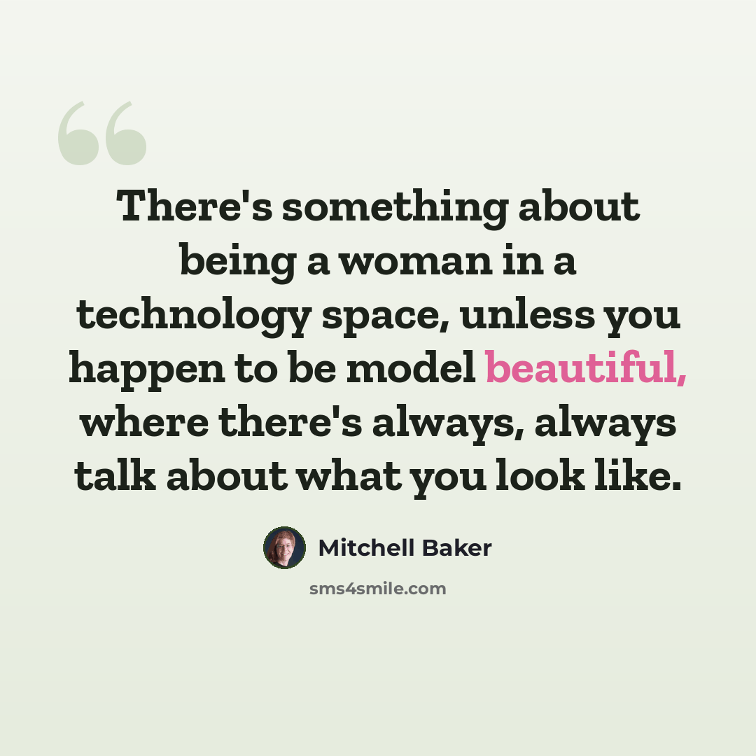 “There's something about being a woman in a technology space, unless you happen to be model beautiful, where there's always, always talk about what you look like.” quote by Mitchell Baker