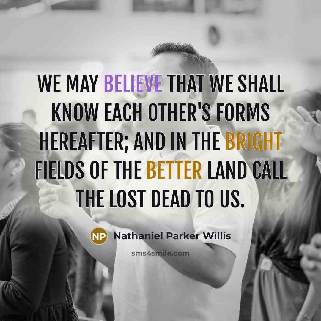 “We may believe that we shall know each other's forms hereafter; and in the bright fields of the better land call the lost dead to us.” quote by Nathaniel Parker Willis
