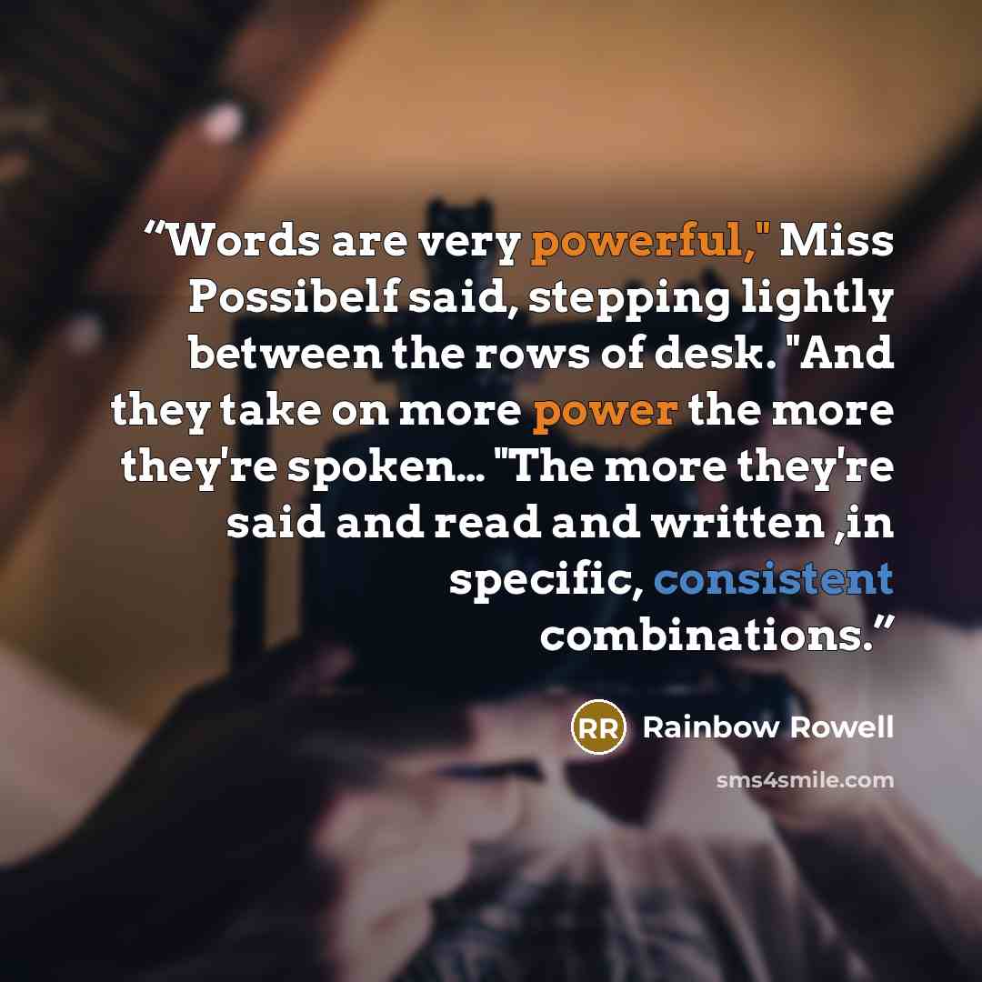 “Words are very powerful," Miss Possibelf said, stepping lightly between the rows of desk. "And they take on more power the more they're spoken… "The more they're said and read and written ,in specific, consistent combinations.” quote by Rainbow Rowell