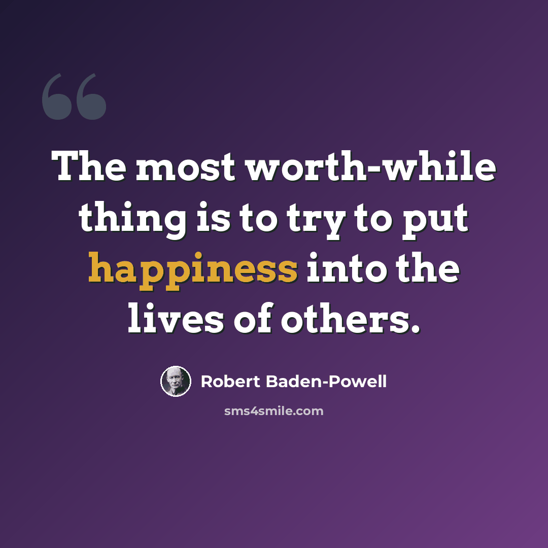 “The most worth-while thing is to try to put happiness into the lives of others.” quote by Robert Baden-Powell