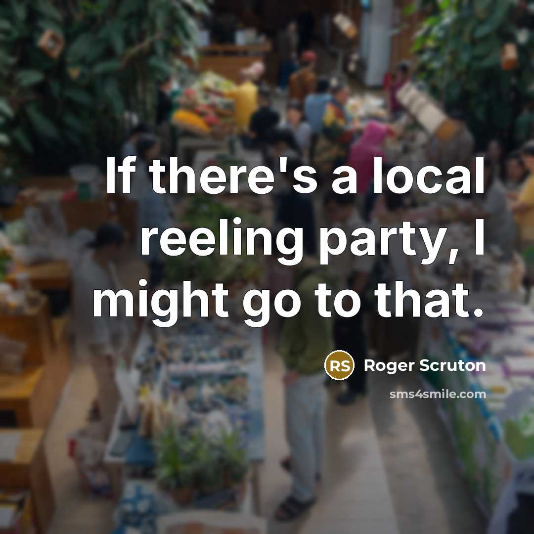 “If there's a local reeling party, I might go to that.” quote by Roger Scruton