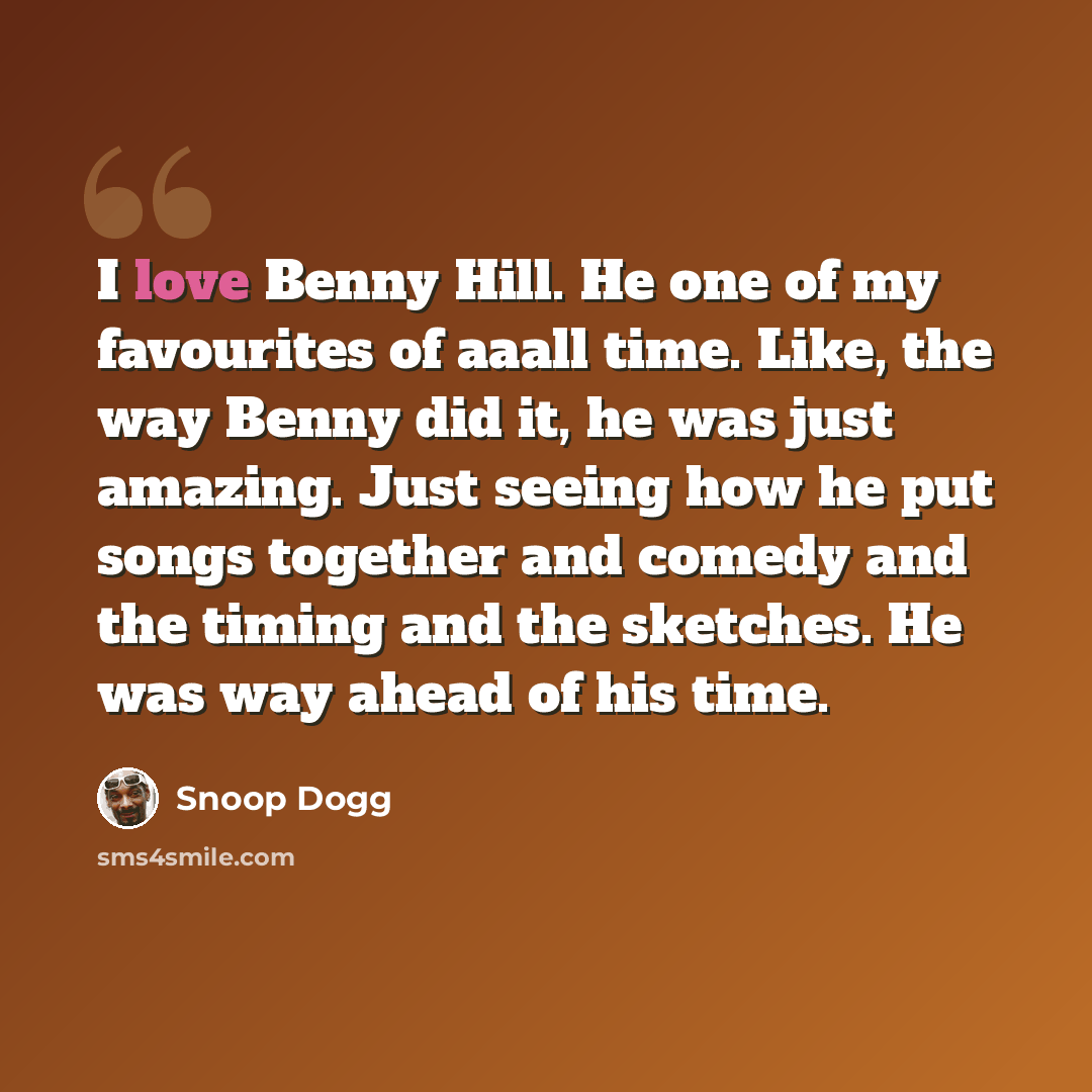 “I love Benny Hill. He one of my favourites of aaall time. Like, the way Benny did it, he was just amazing. Just seeing how he put songs together and comedy and the timing and the sketches. He was way ahead of his time.” quote by Snoop Dogg