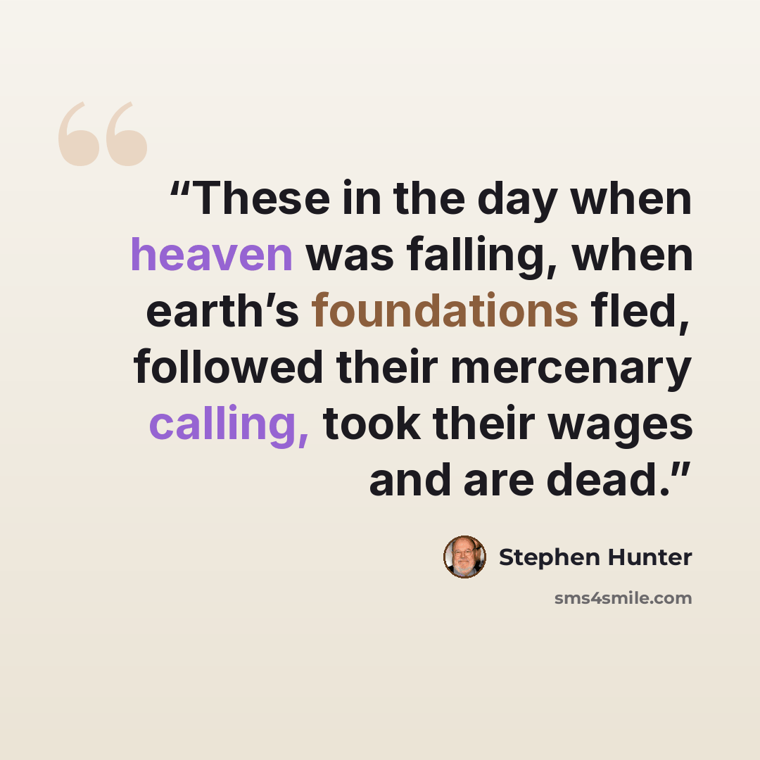 “These in the day when heaven was falling, when earth’s foundations fled, followed their mercenary calling, took their wages and are dead.” quote by Stephen Hunter