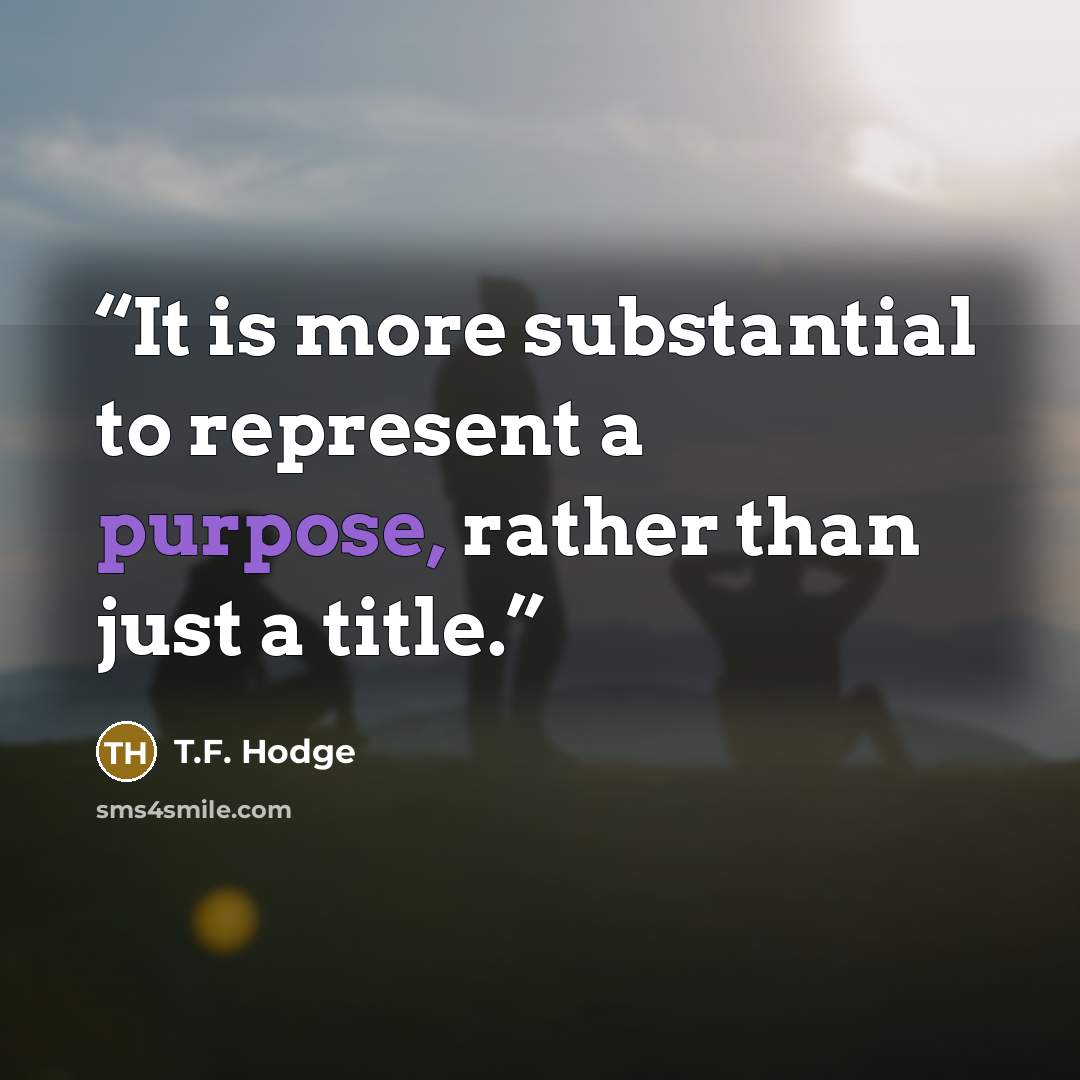 “It is more substantial to represent a purpose, rather than just a title.” quote by T.F. Hodge