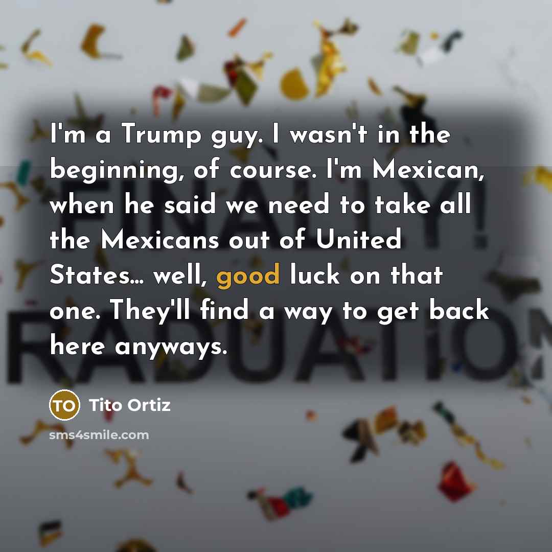 “I'm a Trump guy. I wasn't in the beginning, of course. I'm Mexican, when he said we need to take all the Mexicans out of United States... well, good luck on that one. They'll find a way to get back here anyways.” quote by Tito Ortiz