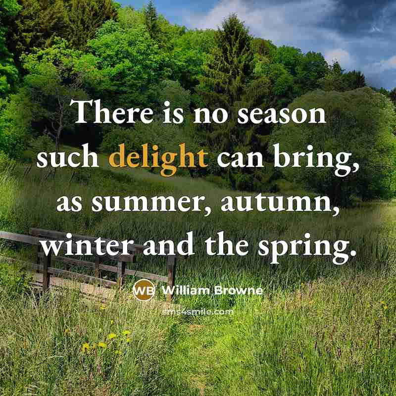 “There is no season such delight can bring, as summer, autumn, winter and the spring.” quote by William Browne