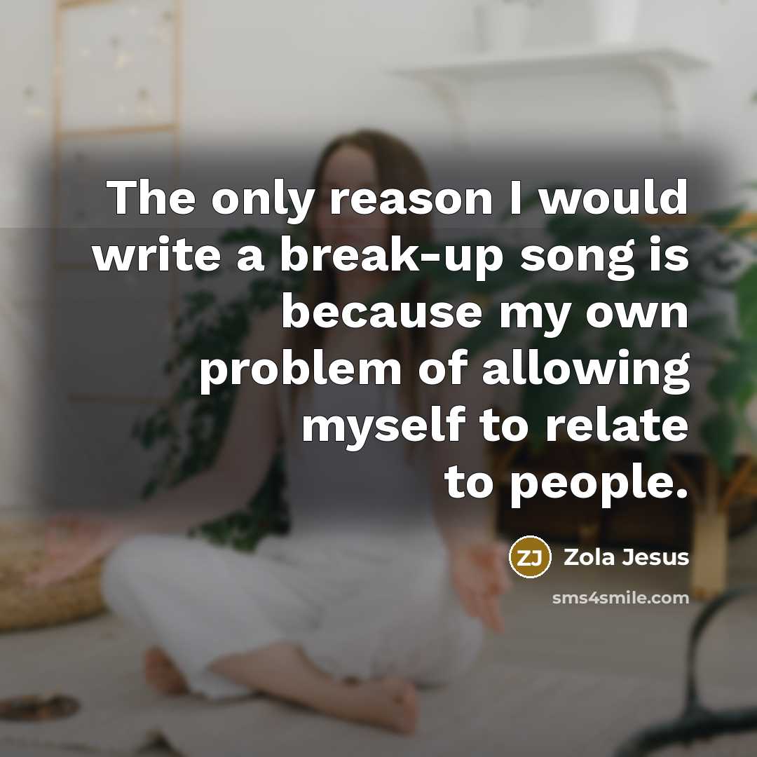 “The only reason I would write a break-up song is because my own problem of allowing myself to relate to people.” quote by Zola Jesus