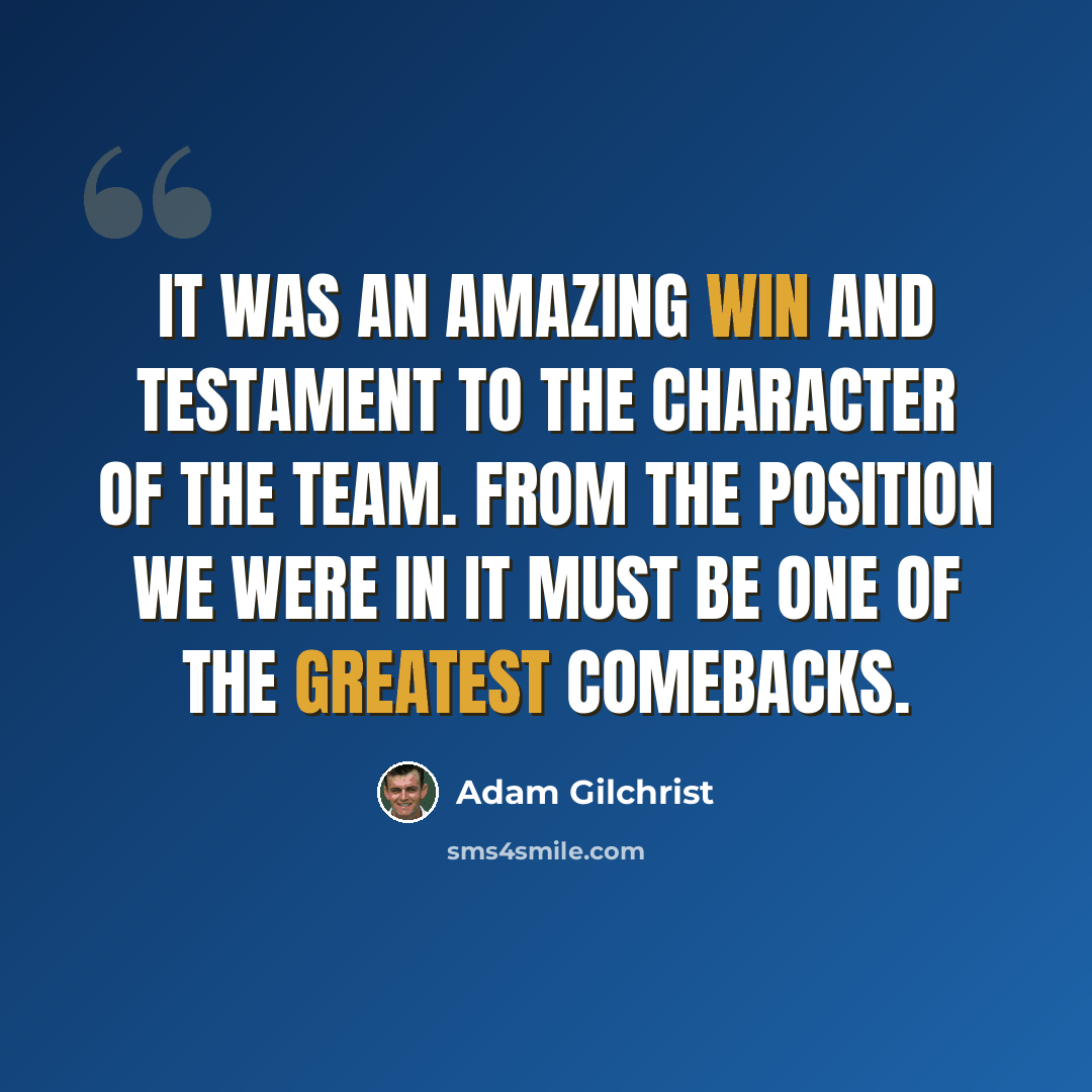 “It was an amazing win and testament to the character of the team. From the position we were in it must be one of the greatest comebacks.” quote by Adam Gilchrist