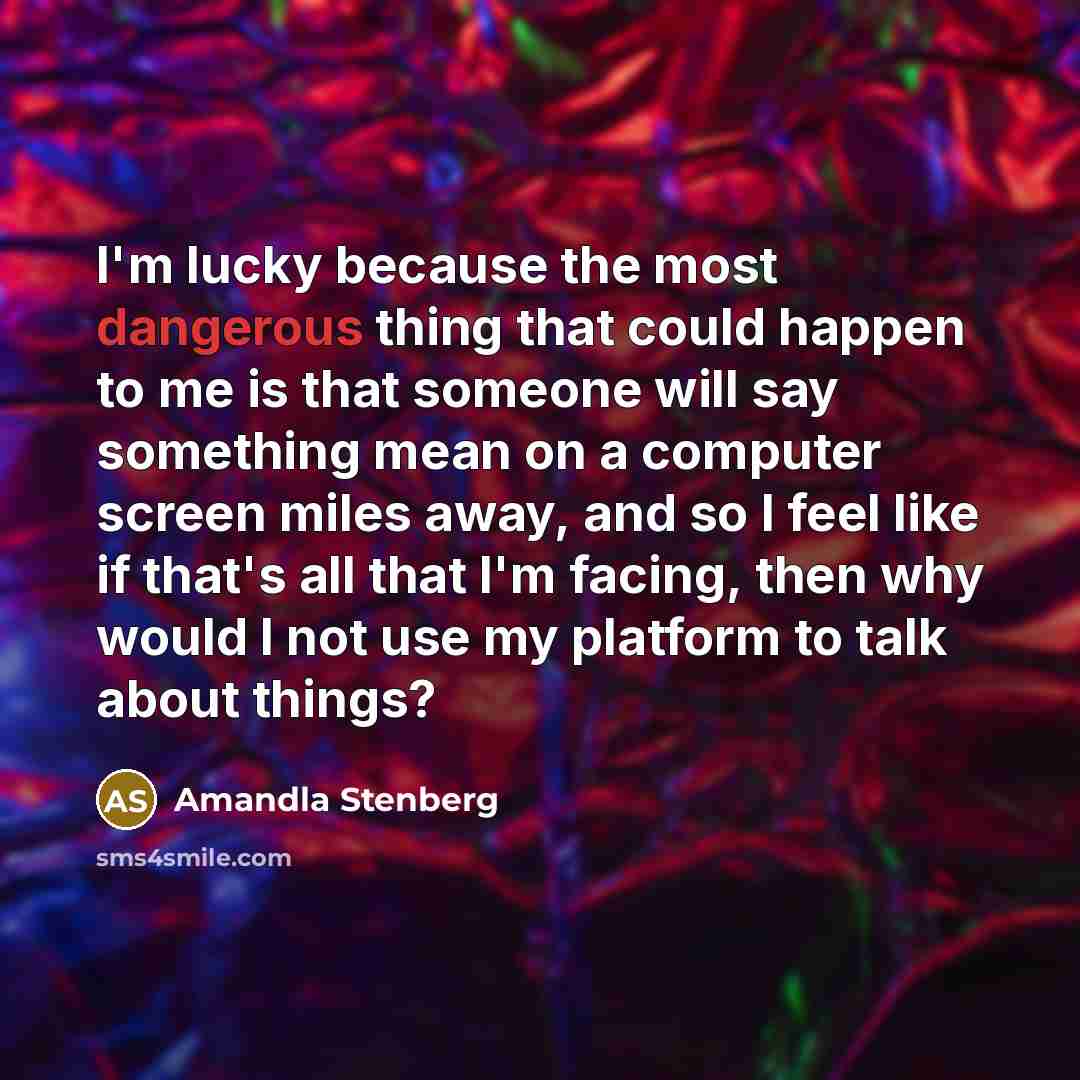 “I'm lucky because the most dangerous thing that could happen to me is that someone will say something mean on a computer screen miles away, and so I feel like if that's all that I'm facing, then why would I not use my platform to talk about things?” quote by Amandla Stenberg
