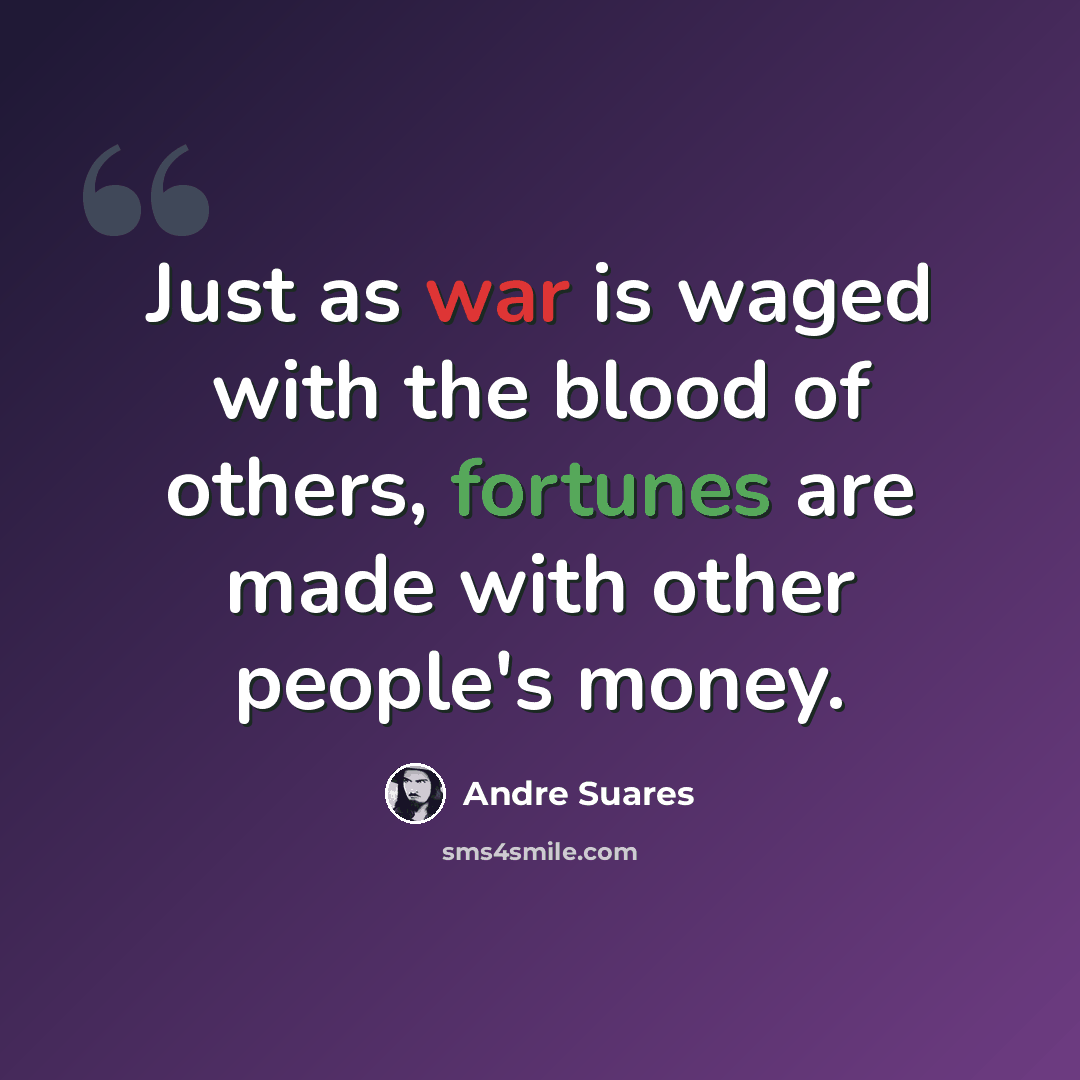 “Just as war is waged with the blood of others, fortunes are made with other people's money.” quote by Andre Suares
