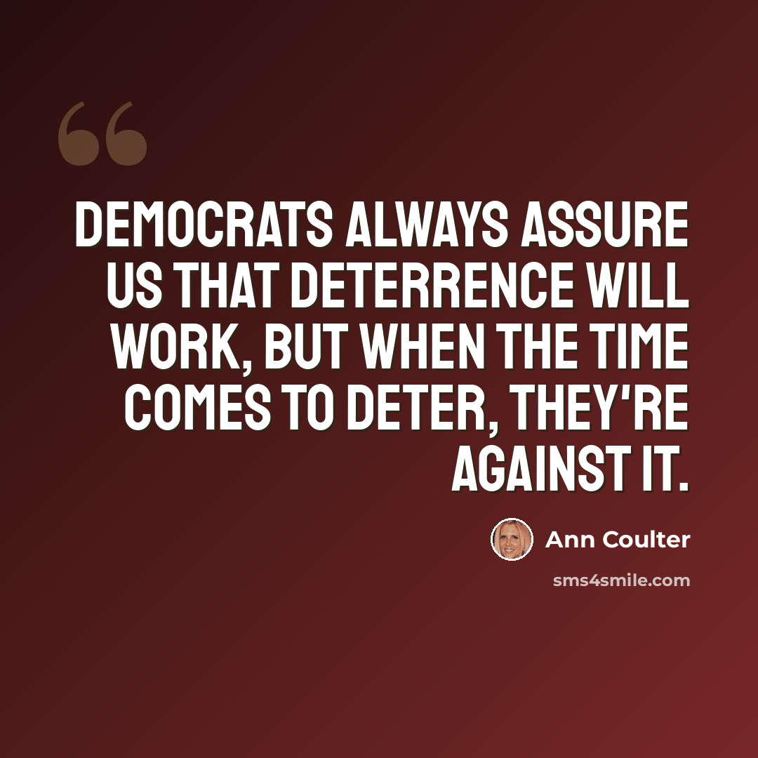 “Democrats always assure us that deterrence will work, but when the time comes to deter, they're against it.” quote by Ann Coulter