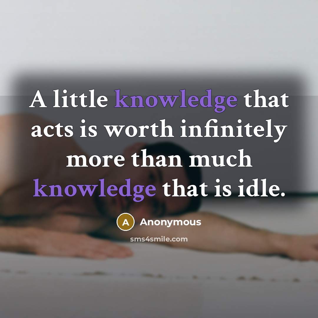 “A little knowledge that acts is worth infinitely more than much knowledge that is idle.” quote by Anonymous