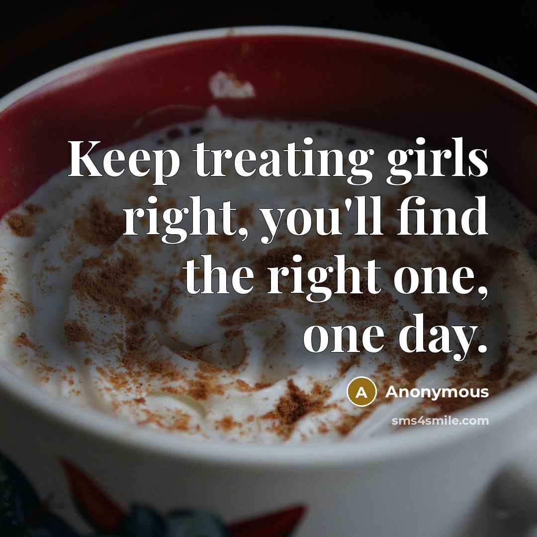 “Keep treating girls right, you'll find the right one, one day.” quote by Anonymous