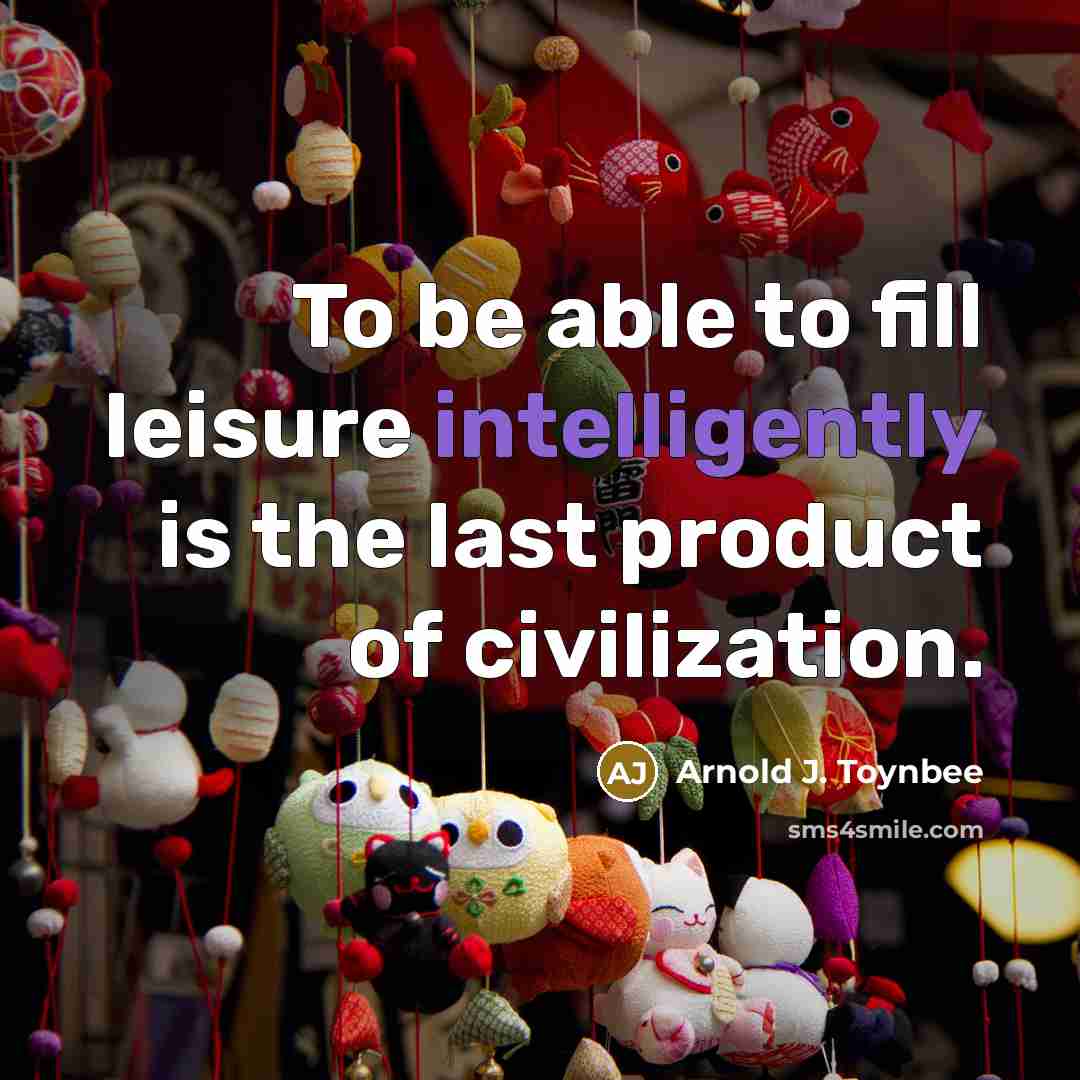 “To be able to fill leisure intelligently is the last product of civilization.” quote by Arnold J. Toynbee