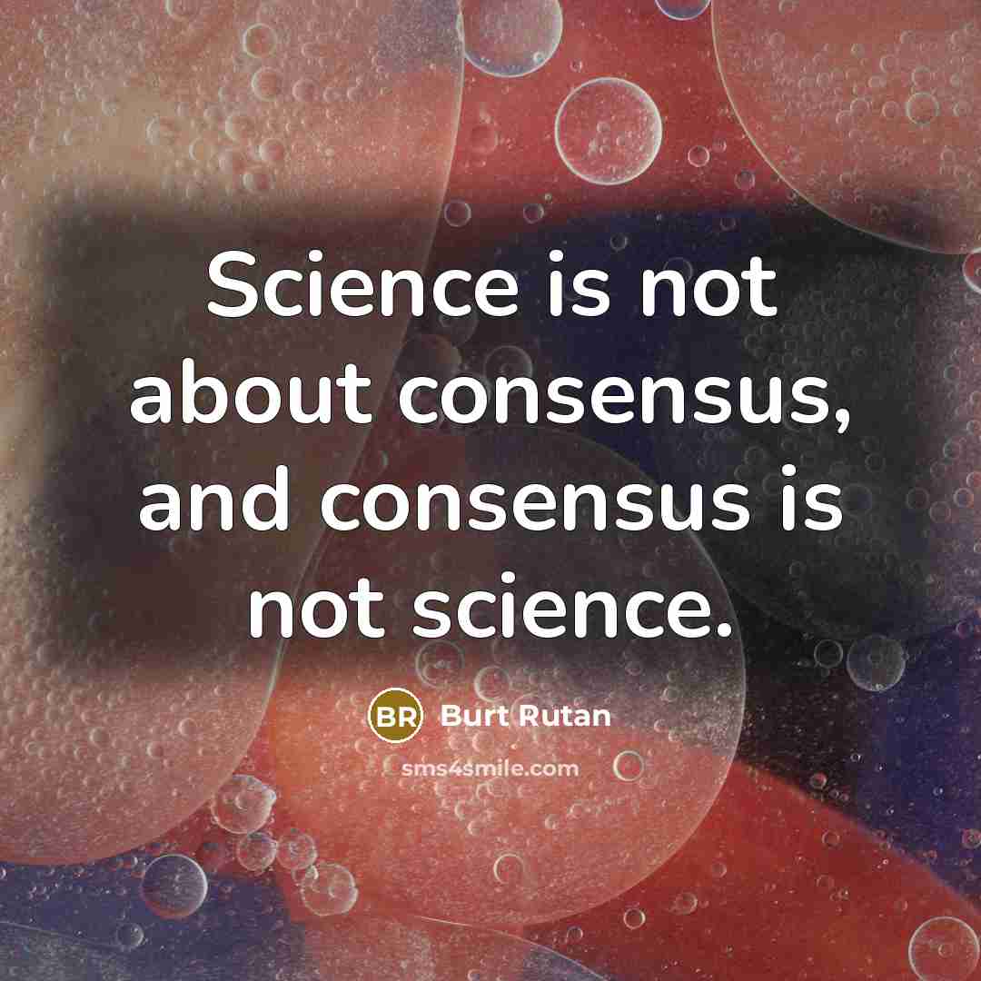 “Science is not about consensus, and consensus is not science.” quote by Burt Rutan