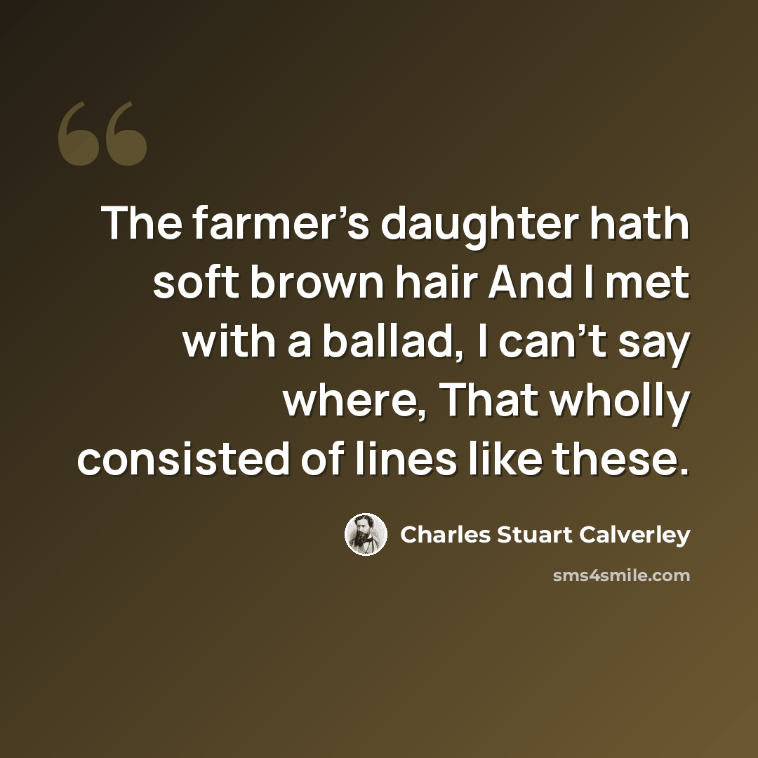 “The farmer's daughter hath soft brown hair And I met with a ballad, I can't say where, That wholly consisted of lines like these.” quote by Charles Stuart Calverley