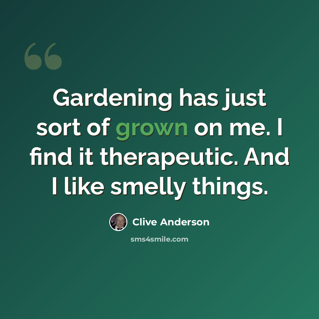 “Gardening has just sort of grown on me. I find it therapeutic. And I like smelly things.” quote by Clive Anderson