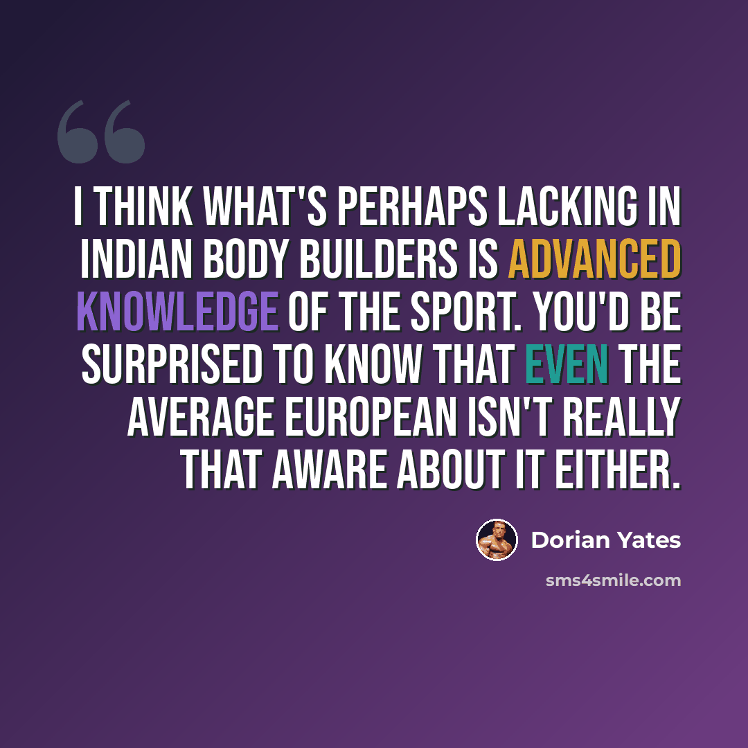 “I think what's perhaps lacking in Indian body builders is advanced knowledge of the sport. You'd be surprised to know that even the average European isn't really that aware about it either.” quote by Dorian Yates