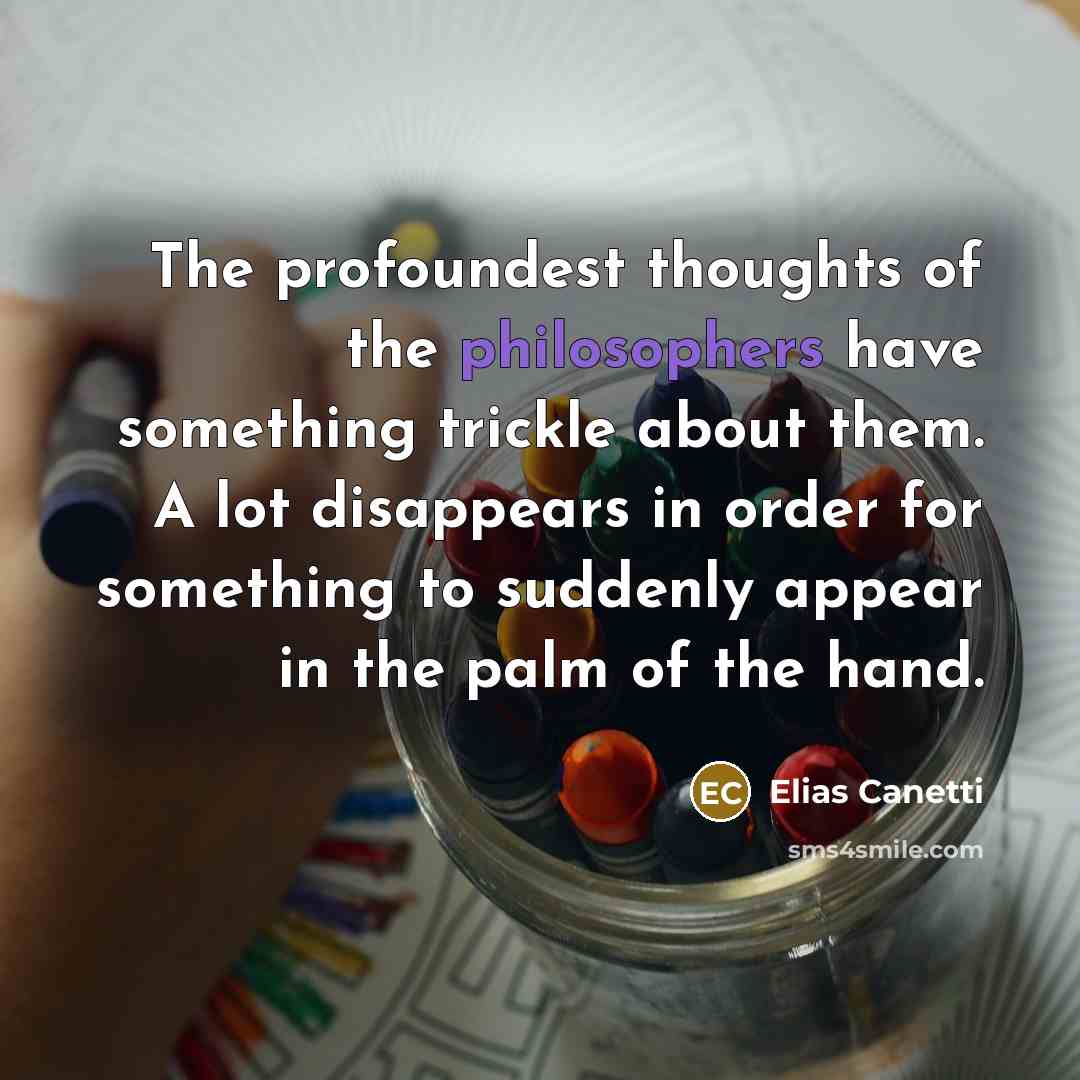 “The profoundest thoughts of the philosophers have something trickle about them. A lot disappears in order for something to suddenly appear in the palm of the hand.” quote by Elias Canetti