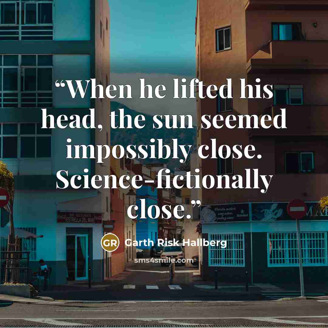 “When he lifted his head, the sun seemed impossibly close. Science-fictionally close.” quote by Garth Risk Hallberg