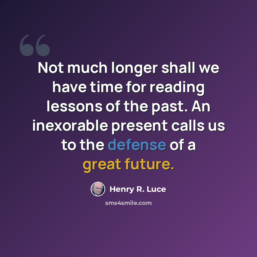 “Not much longer shall we have time for reading lessons of the past. An inexorable present calls us to the defense of a great future.” quote by Henry R. Luce