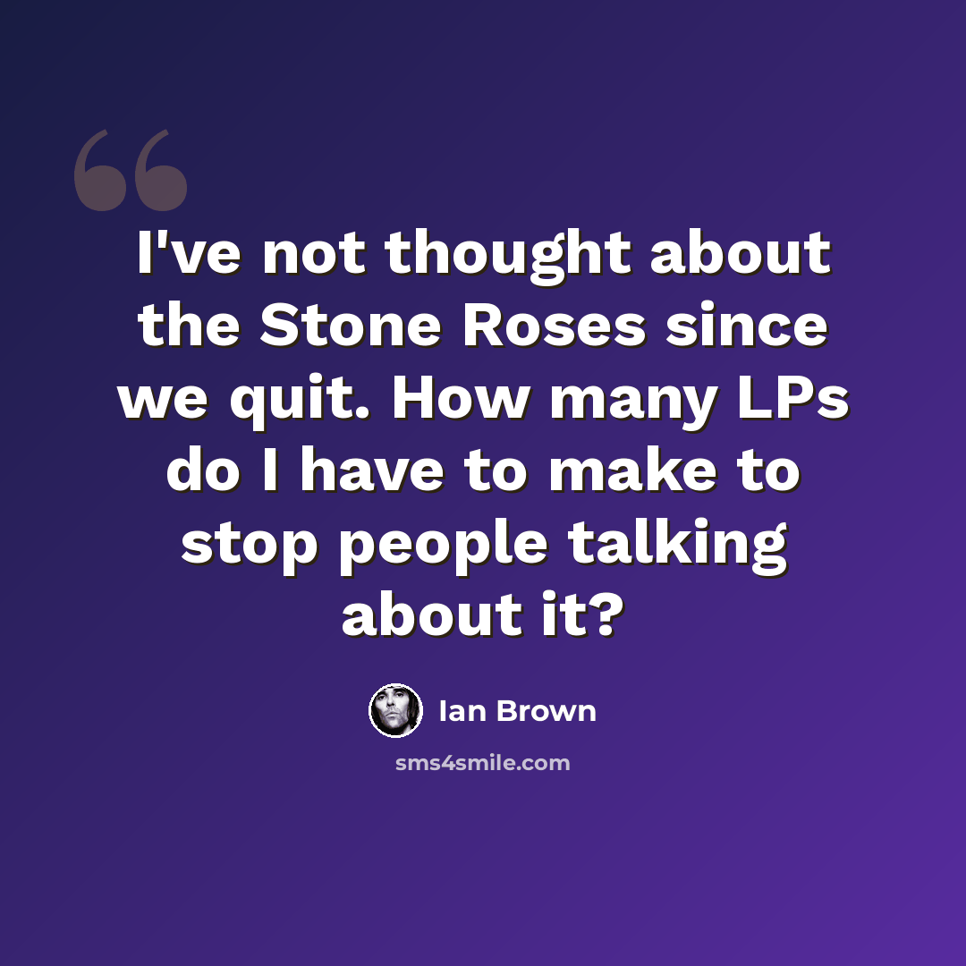 “I've not thought about the Stone Roses since we quit. How many LPs do I have to make to stop people talking about it?” quote by Ian Brown
