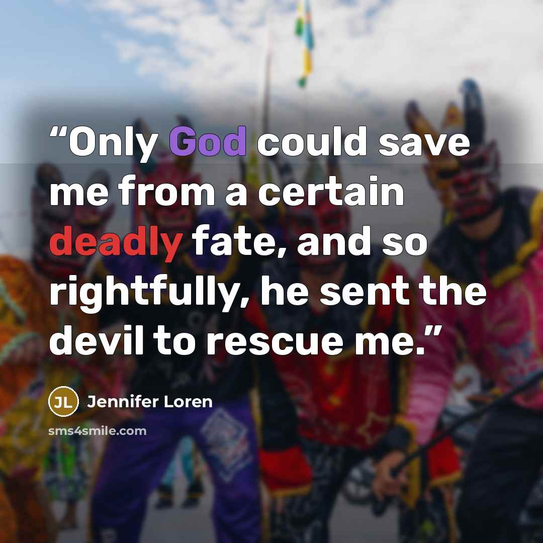 “Only God could save me from a certain deadly fate, and so rightfully, he sent the devil to rescue me.” quote by Jennifer Loren