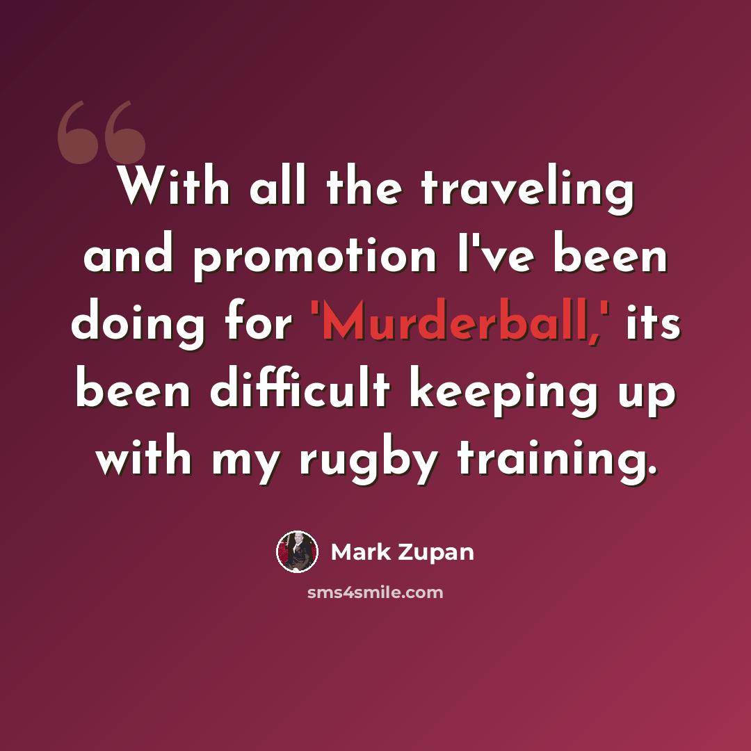 “With all the traveling and promotion I've been doing for 'Murderball,' its been difficult keeping up with my rugby training.” quote by Mark Zupan