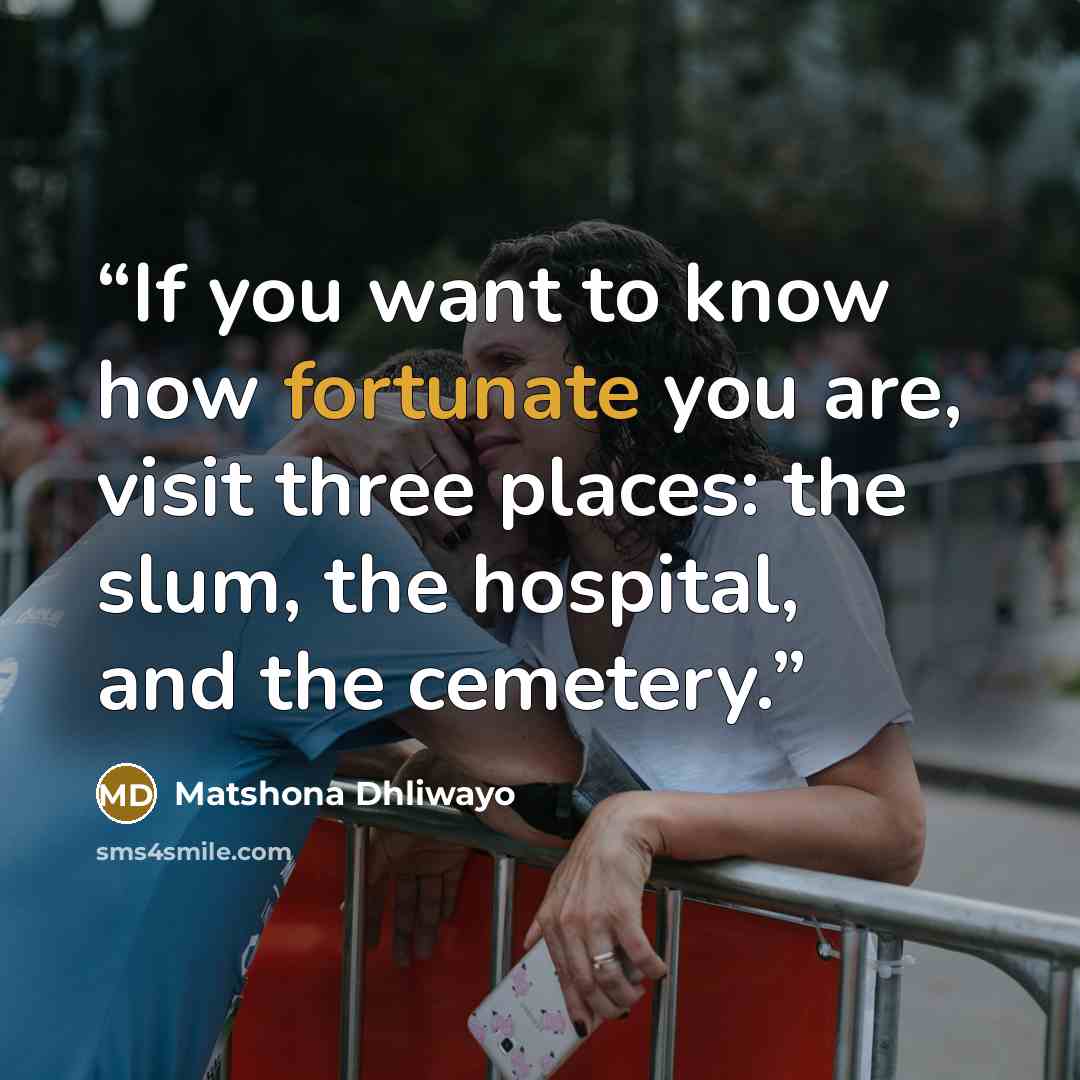 “If you want to know how fortunate you are, visit three places: the slum, the hospital, and the cemetery.” quote by Matshona Dhliwayo