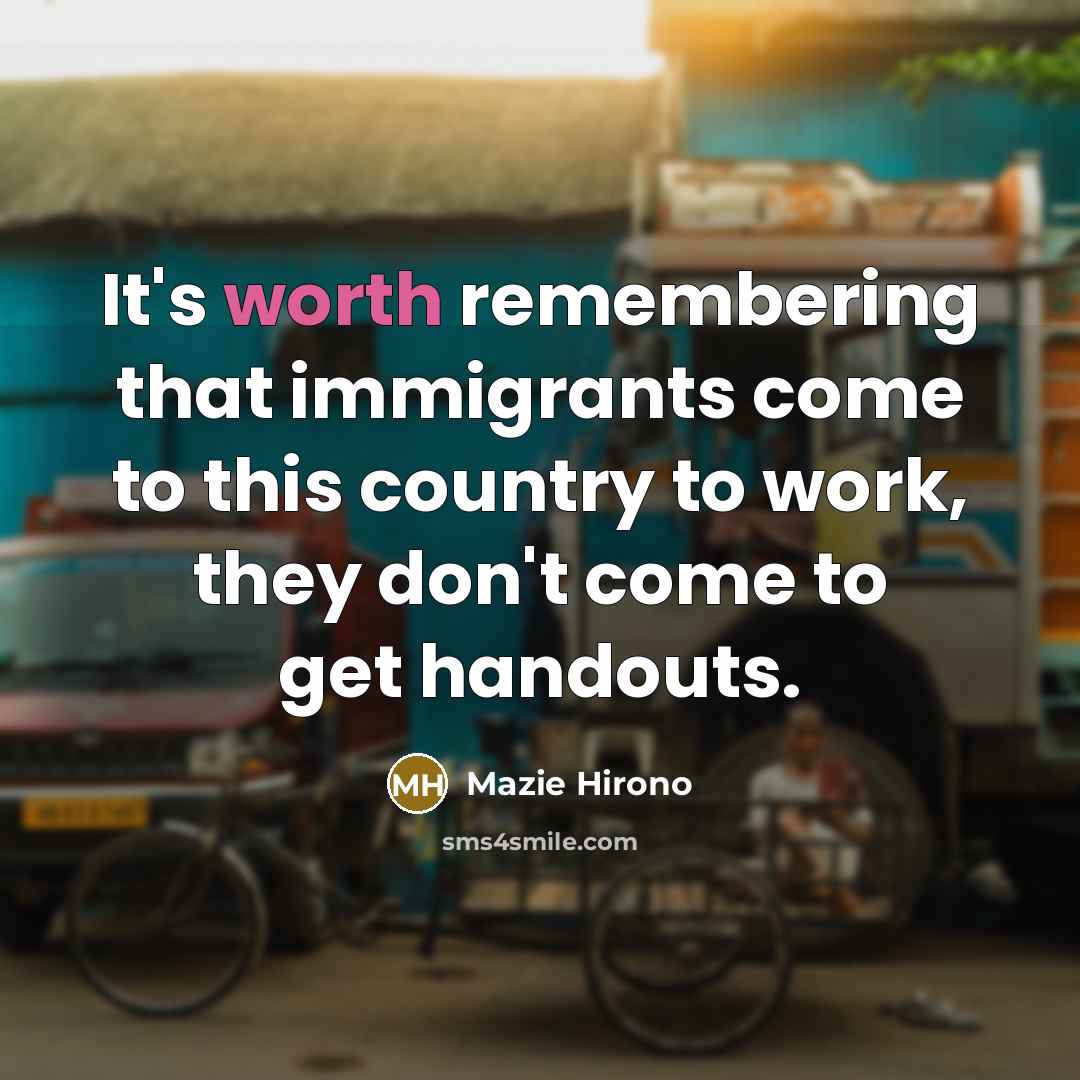 “It's worth remembering that immigrants come to this country to work, they don't come to get handouts.” quote by Mazie Hirono