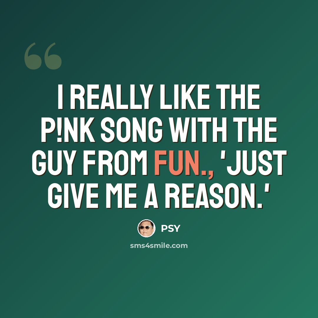“I really like the P!nk song with the guy from fun., 'Just Give Me a Reason.'” quote by PSY