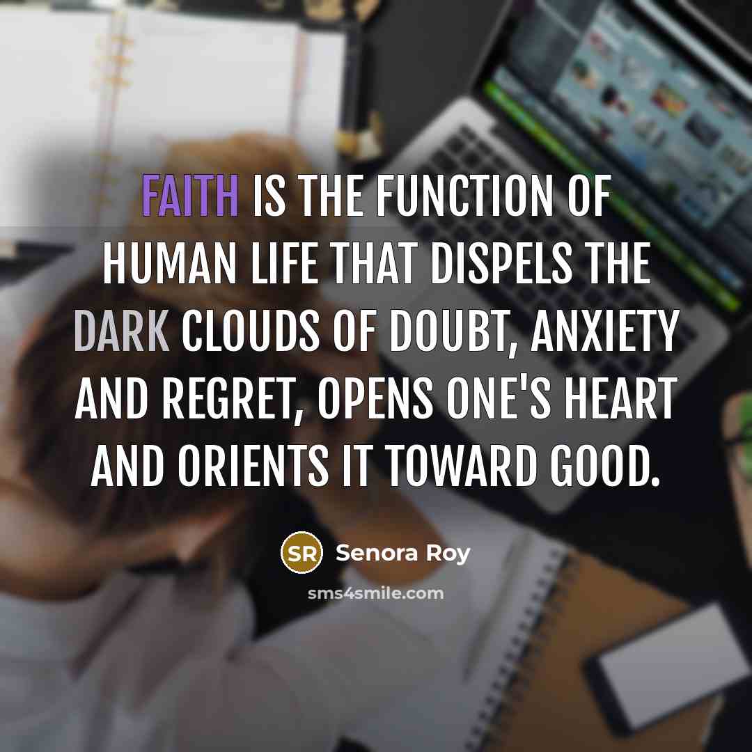 “Faith is the function of human life that dispels the dark clouds of doubt, anxiety and regret, opens one's heart and orients it toward good.” quote by Senora Roy