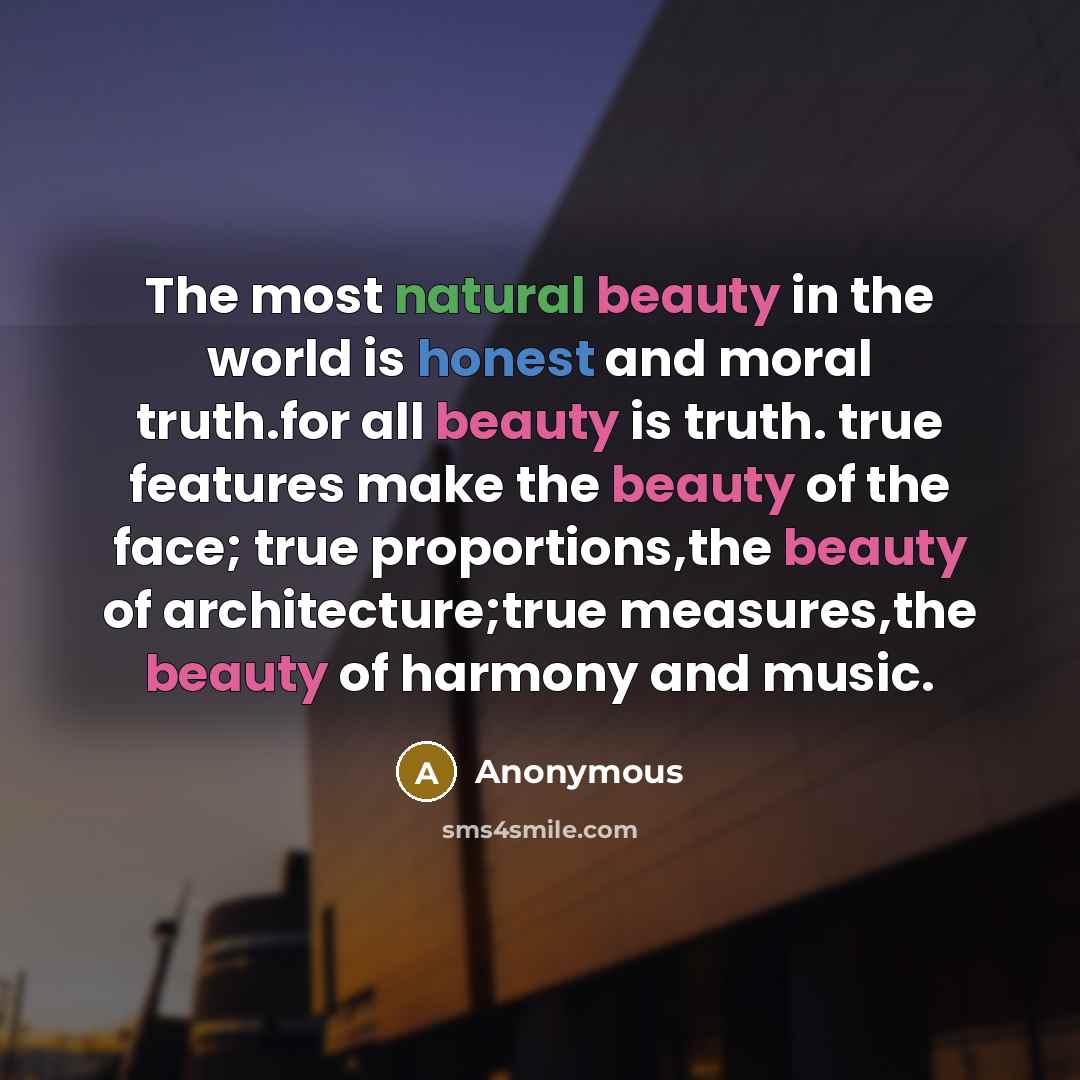 “The most natural beauty in the world is honest and moral truth.for all beauty is truth. true features make the beauty of the face; true proportions,the beauty of architecture;true measures,the beauty of harmony and music.” quote by Anonymous