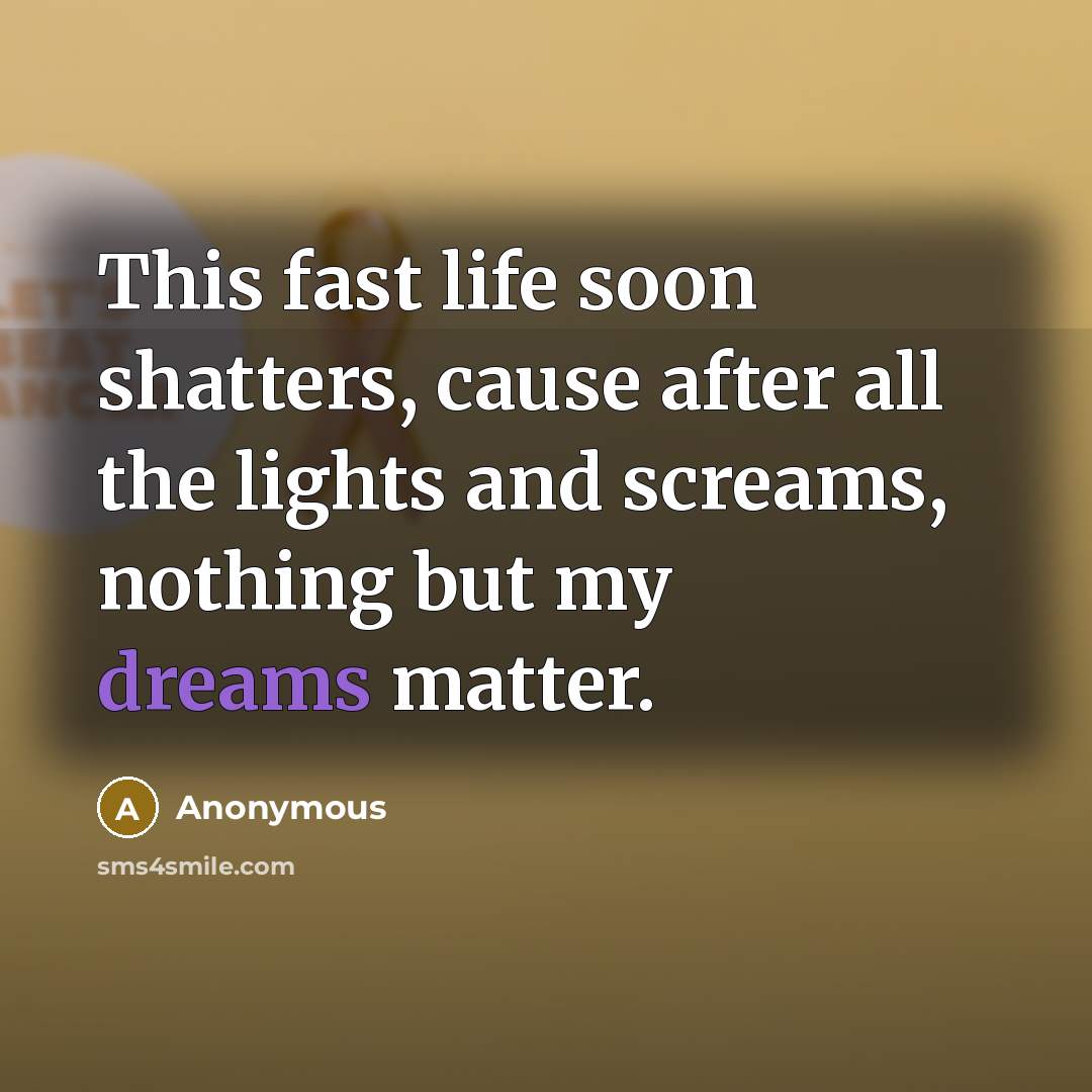 “This fast life soon shatters, cause after all the lights and screams, nothing but my dreams matter.” quote by Anonymous