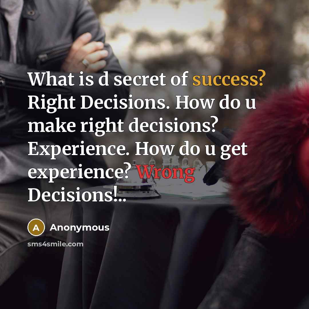 “What is d secret of success? Right Decisions. How do u make right decisions? Experience. How do u get experience? Wrong Decisions!..” quote by Anonymous
