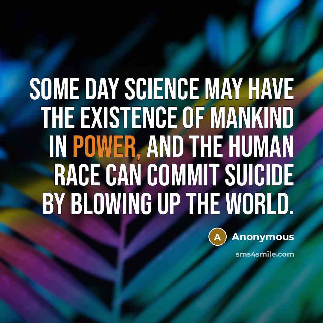 “Some day science may have the existence of mankind in power, and the human race can commit suicide by blowing up the world.” quote by Anonymous