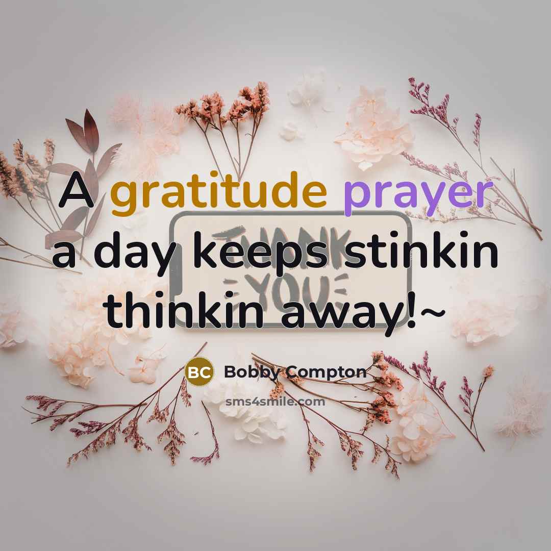 “A gratitude prayer a day keeps stinkin thinkin away!~” quote by Bobby Compton