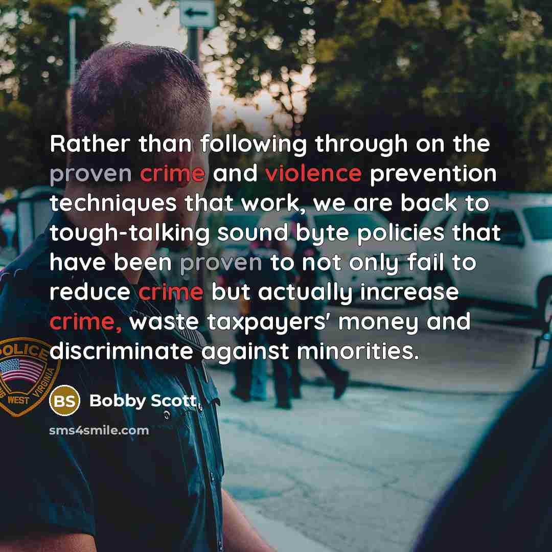 “Rather than following through on the proven crime and violence prevention techniques that work, we are back to tough-talking sound byte policies that have been proven to not only fail to reduce crime but actually increase crime, waste taxpayers' money and discriminate against minorities.” quote by Bobby Scott